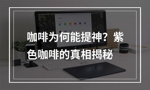 咖啡为何能提神？紫色咖啡的真相揭秘