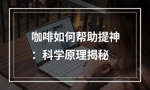 咖啡如何帮助提神：科学原理揭秘