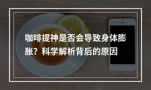 咖啡提神是否会导致身体膨胀？科学解析背后的原因