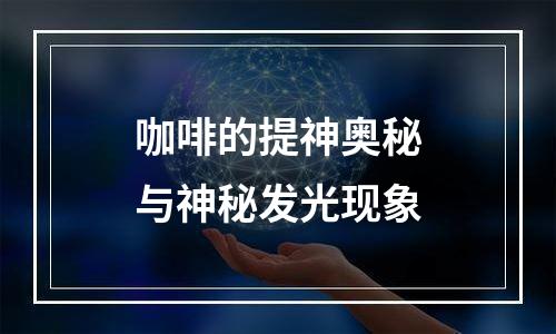 咖啡的提神奥秘与神秘发光现象