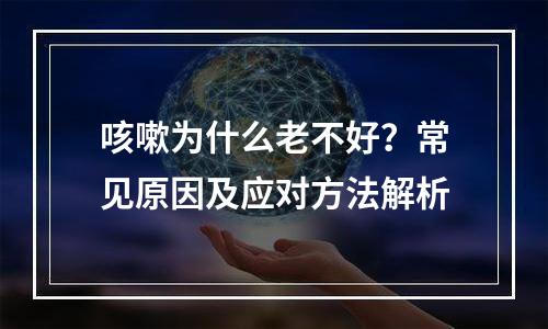 咳嗽为什么老不好？常见原因及应对方法解析
