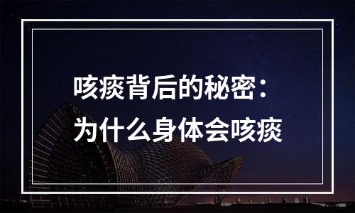 咳痰背后的秘密：为什么身体会咳痰