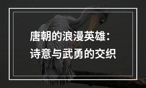 唐朝的浪漫英雄：诗意与武勇的交织