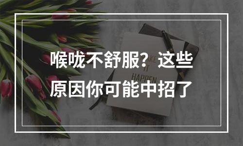 喉咙不舒服？这些原因你可能中招了