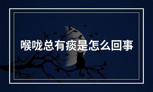 喉咙总有痰是怎么回事