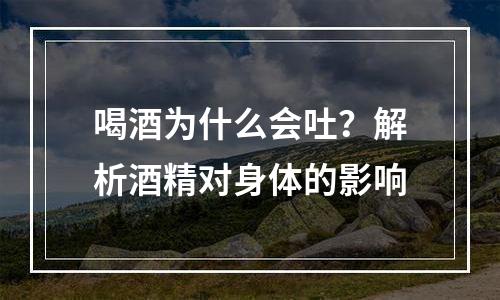 喝酒为什么会吐？解析酒精对身体的影响