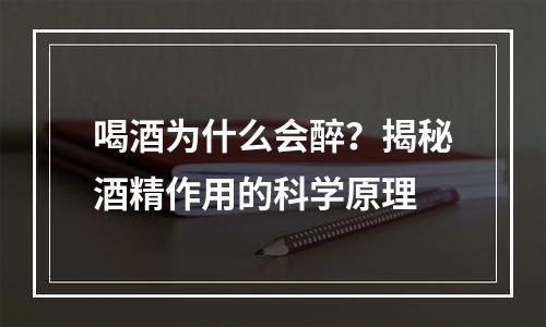 喝酒为什么会醉？揭秘酒精作用的科学原理