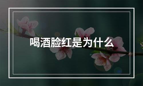 喝酒脸红是为什么