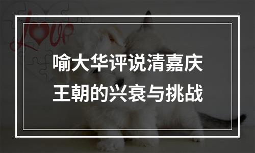 喻大华评说清嘉庆王朝的兴衰与挑战