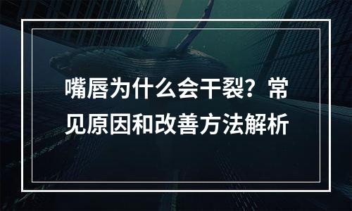 嘴唇为什么会干裂？常见原因和改善方法解析