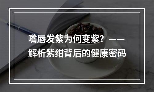 嘴唇发紫为何变紫？——解析紫绀背后的健康密码