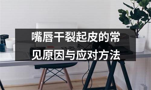 嘴唇干裂起皮的常见原因与应对方法