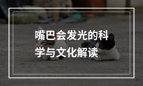 嘴巴会发光的科学与文化解读