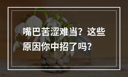 嘴巴苦涩难当？这些原因你中招了吗？