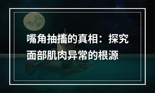 嘴角抽搐的真相：探究面部肌肉异常的根源