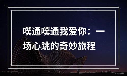噗通噗通我爱你：一场心跳的奇妙旅程