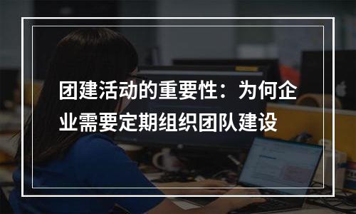 团建活动的重要性：为何企业需要定期组织团队建设