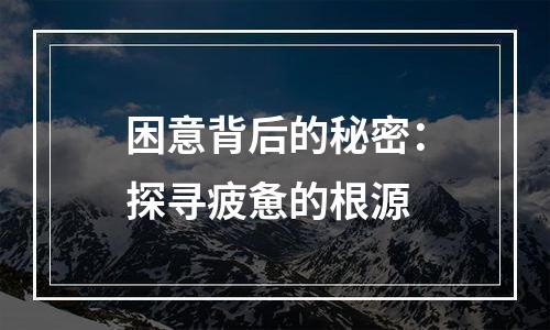 困意背后的秘密：探寻疲惫的根源