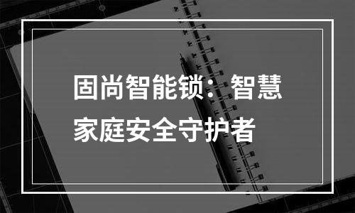 固尚智能锁：智慧家庭安全守护者