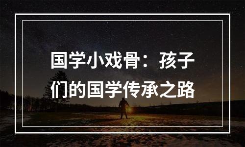 国学小戏骨：孩子们的国学传承之路