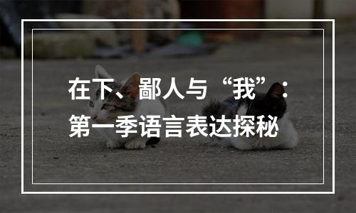 在下、鄙人与“我”：第一季语言表达探秘