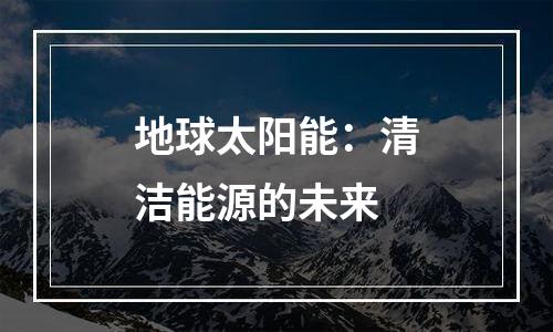 地球太阳能：清洁能源的未来