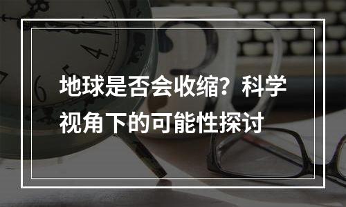地球是否会收缩？科学视角下的可能性探讨