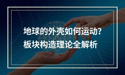 地球的外壳如何运动？板块构造理论全解析