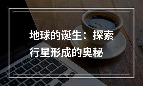 地球的诞生：探索行星形成的奥秘