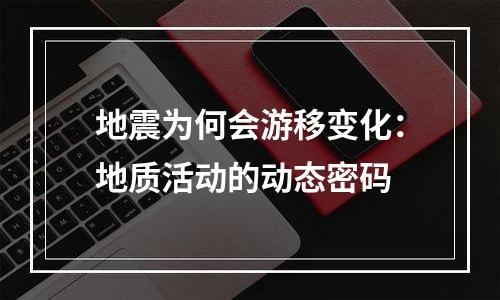 地震为何会游移变化：地质活动的动态密码
