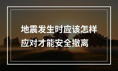 地震发生时应该怎样应对才能安全撤离