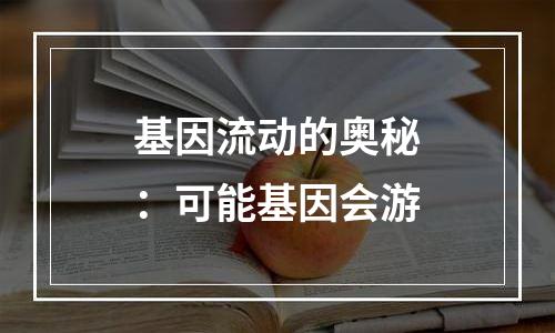 基因流动的奥秘：可能基因会游