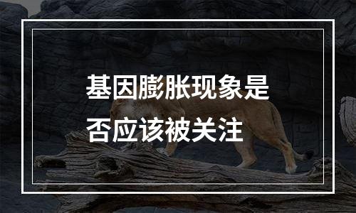 基因膨胀现象是否应该被关注