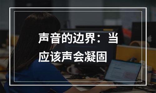 声音的边界：当应该声会凝固