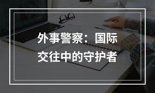 外事警察：国际交往中的守护者