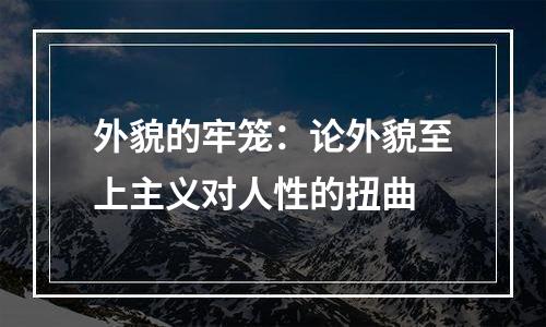 外貌的牢笼：论外貌至上主义对人性的扭曲