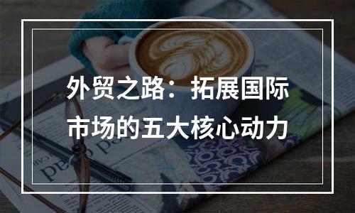 外贸之路：拓展国际市场的五大核心动力