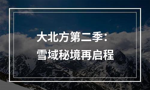 大北方第二季：雪域秘境再启程