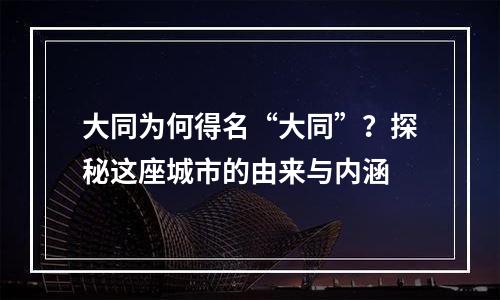 大同为何得名“大同”？探秘这座城市的由来与内涵