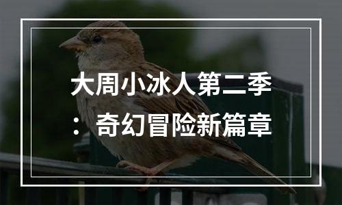 大周小冰人第二季：奇幻冒险新篇章