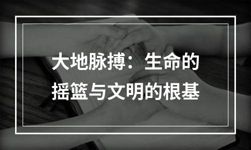 大地脉搏：生命的摇篮与文明的根基