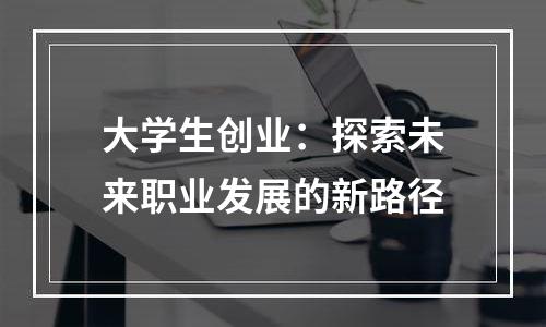 大学生创业：探索未来职业发展的新路径