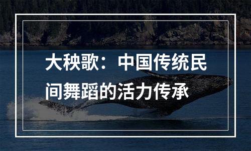 大秧歌：中国传统民间舞蹈的活力传承