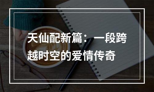 天仙配新篇：一段跨越时空的爱情传奇