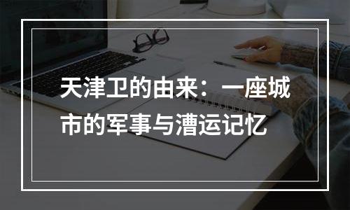 天津卫的由来：一座城市的军事与漕运记忆