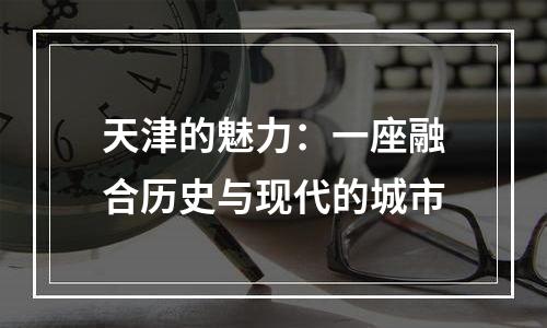 天津的魅力：一座融合历史与现代的城市