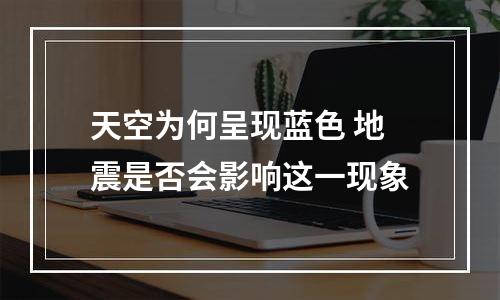 天空为何呈现蓝色 地震是否会影响这一现象