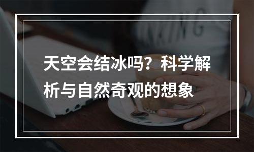 天空会结冰吗？科学解析与自然奇观的想象