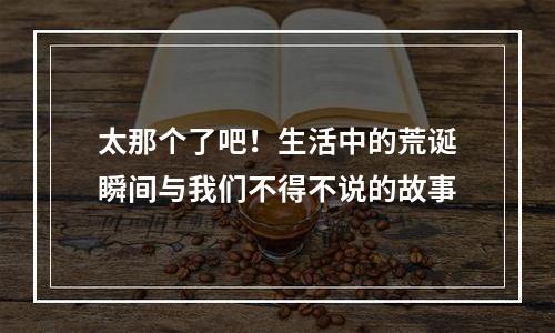 太那个了吧！生活中的荒诞瞬间与我们不得不说的故事
