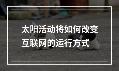 太阳活动将如何改变互联网的运行方式